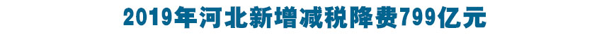 2019年河北新增減(jian)稅(shui)降費799億(yi)元